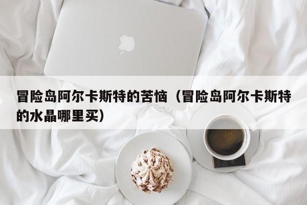 冒险岛阿尔卡斯特的苦恼（冒险岛阿尔卡斯特的水晶哪里买）