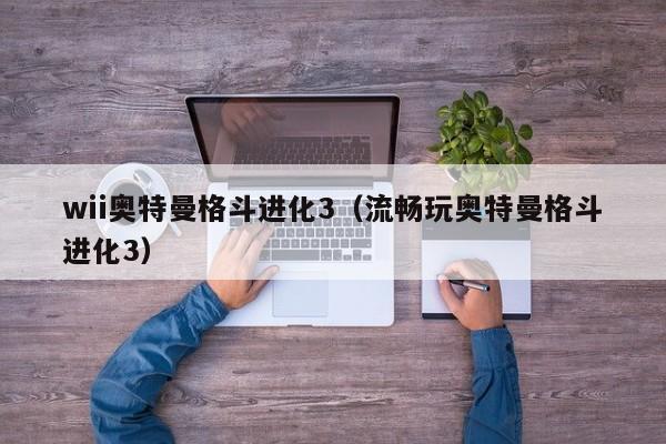 wii奥特曼格斗进化3（流畅玩奥特曼格斗进化3）