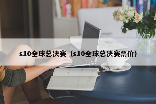 s10全球总决赛（s10全球总决赛票价）