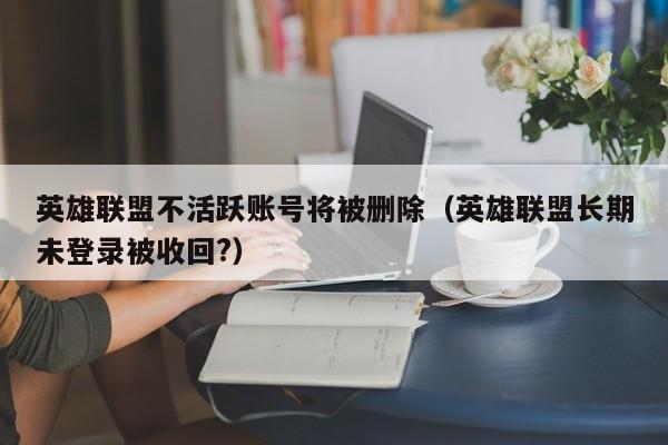 英雄联盟不活跃账号将被删除（英雄联盟长期未登录被收回?）