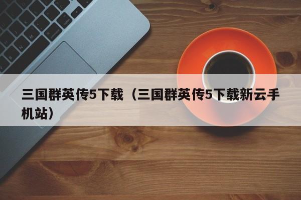 三国群英传5下载（三国群英传5下载新云手机站）