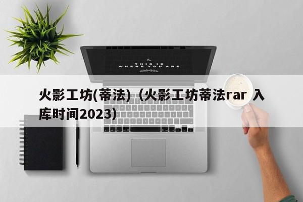 火影工坊(蒂法)（火影工坊蒂法rar 入库时间2023）