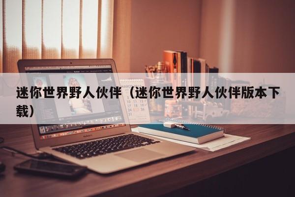 迷你世界野人伙伴（迷你世界野人伙伴版本下载）