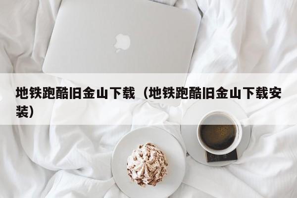 地铁跑酷旧金山下载（地铁跑酷旧金山下载安装）