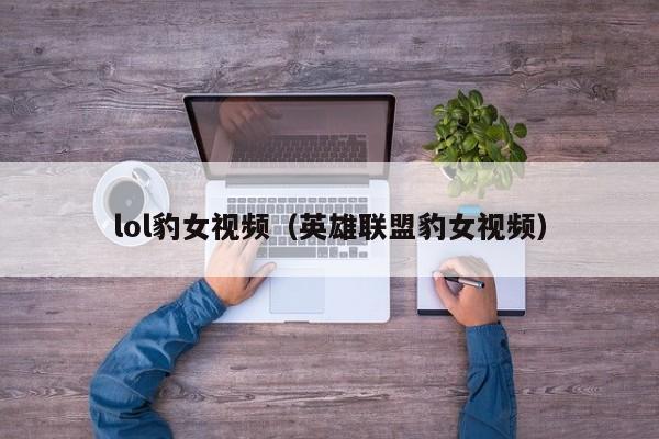 lol豹女视频（英雄联盟豹女视频）