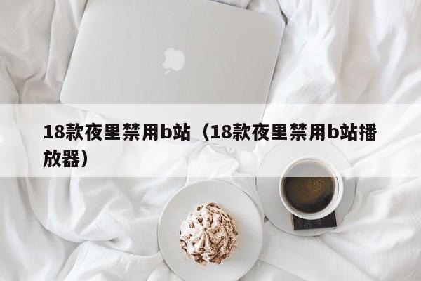 18款夜里禁用b站（18款夜里禁用b站播放器）