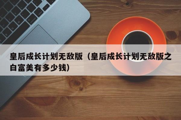 皇后成长计划无敌版（皇后成长计划无敌版之白富美有多少钱）