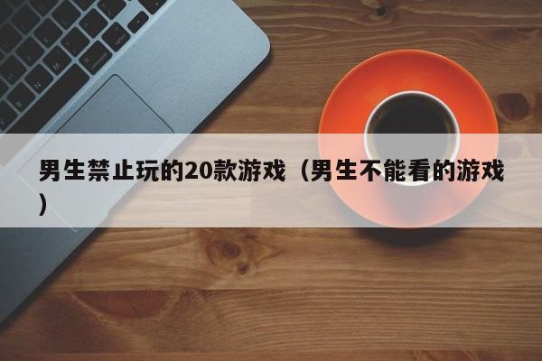 男生禁止玩的20款（男生不能看的）