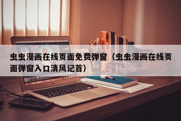 虫虫漫画页面免费弹窗（虫虫漫画页面弹窗入口清风记首）