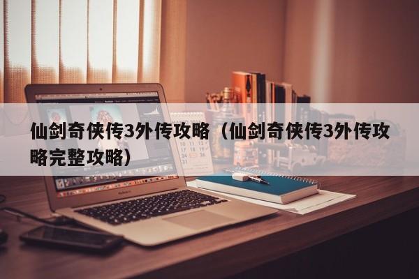 仙剑奇侠传3外传攻略（仙剑奇侠传3外传攻略完整攻略）