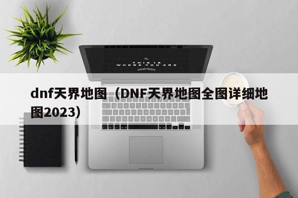 dnf天界地图（DNF天界地图全图详细地图2023）