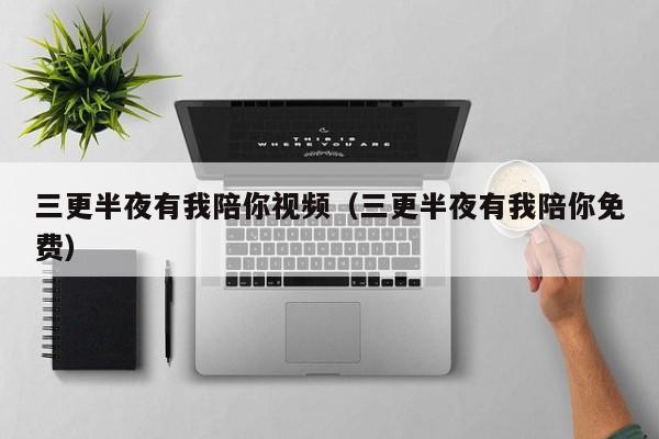 三更半夜有我陪你视频（三更半夜有我陪你免费）