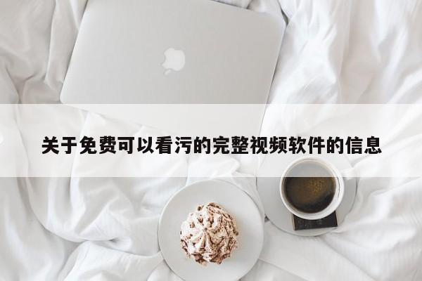 关于免费可以看污的完整视频软件的信息