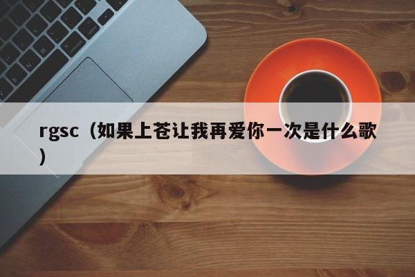 rgsc（如果上苍让我再爱你一次是什么歌）