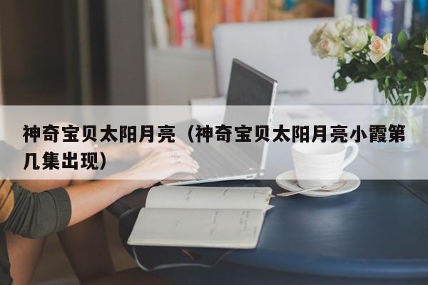 神奇宝贝太阳月亮（神奇宝贝太阳月亮小霞第几集出现）