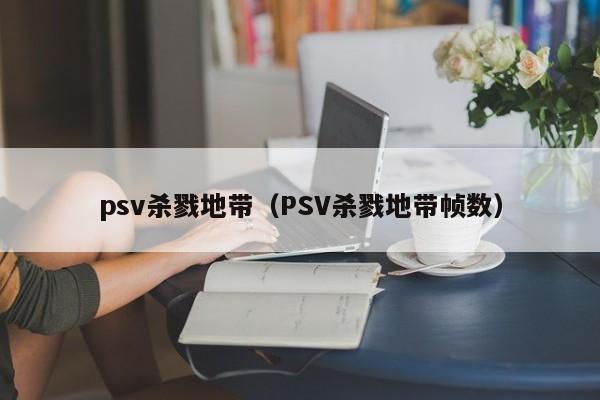 psv杀戮地带（PSV杀戮地带帧数）