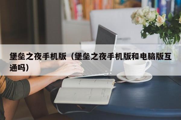 堡垒之夜手机版（堡垒之夜手机版和电脑版互通吗）
