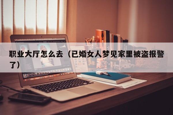 职业大厅怎么去（已婚女人梦见家里被盗报警了）