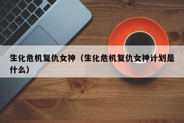 生化危机复仇女神（生化危机复仇女神计划是什么）