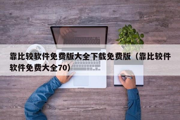 靠比较软件免费版大全下载免费版（靠比较件软件免费大全70）