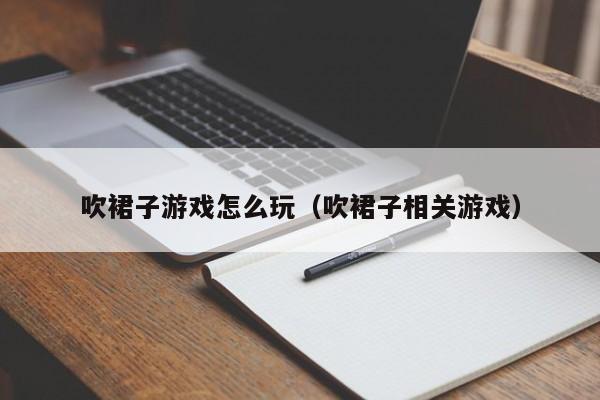 吹裙子怎么玩（吹裙子相关）