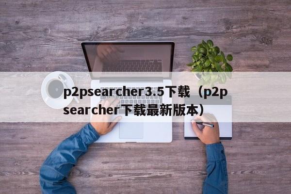 p2psearcher3.5下载（p2psearcher下载最新版本）