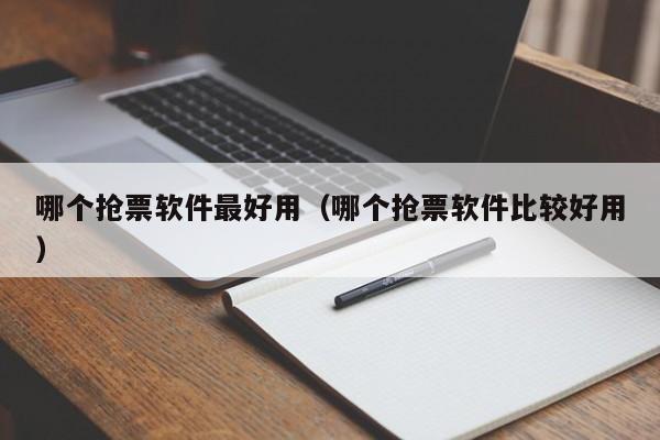 哪个抢票软件更好用（哪个抢票软件比较好用）