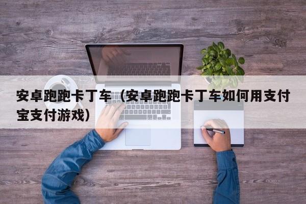 安卓跑跑卡丁车（安卓跑跑卡丁车如何用支付宝支付）