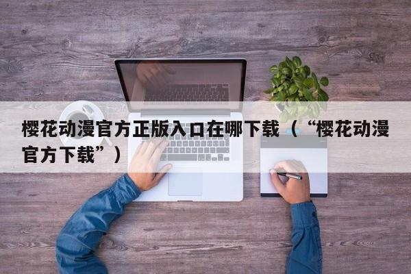 樱花动漫官方正版入口在哪下载（“樱花动漫官方下载”）