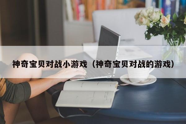 神奇宝贝对战小（神奇宝贝对战的）