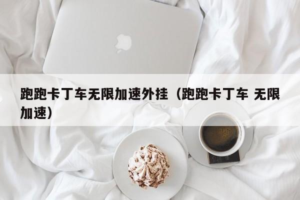 跑跑卡丁车无限加速外挂（跑跑卡丁车 无限加速）