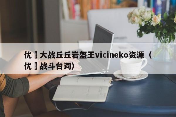 优菈大战丘丘岩盔王vicineko资源（优菈战斗台词）