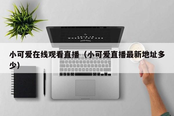 小可爱观看直播（小可爱直播最新地址多少）