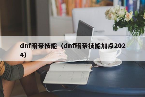 dnf暗帝技能（dnf暗帝技能加点2024）