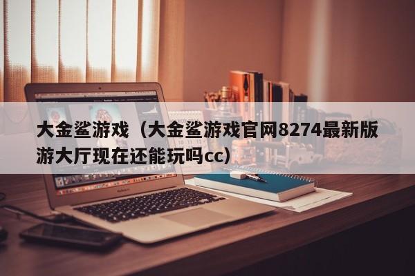 大金鲨（大金鲨官网8274最新版游大厅现在还能玩吗）