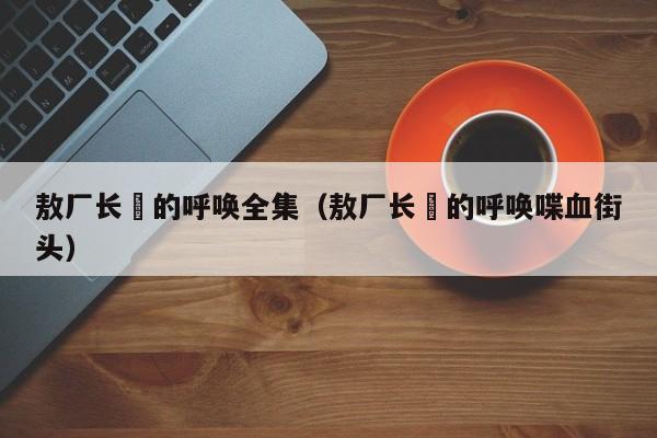 敖厂长囧的呼唤全集（敖厂长囧的呼唤喋血街头）