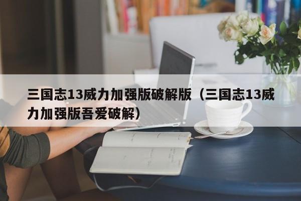 三国志13威力加强版破解版（三国志13威力加强版吾爱破解）
