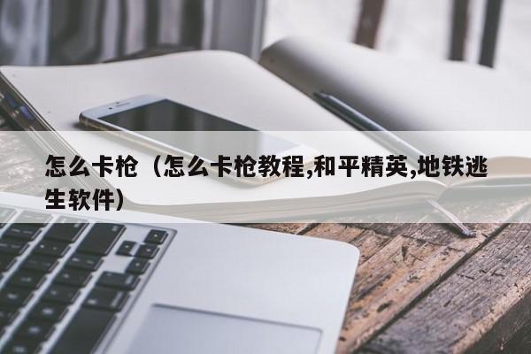 怎么卡枪（怎么卡枪教程,和平精英,地铁逃生软件）