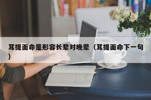 耳提面命是形容长辈对晚辈（耳提面命下一句）