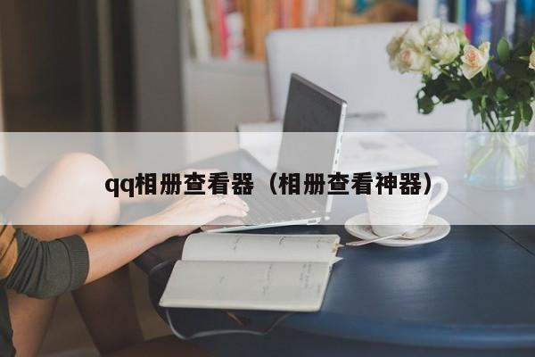 qq相册查看器（相册查看神器）