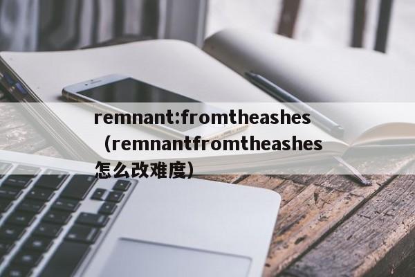 remnant:fromtheashes（remnantfromtheashes怎么改难度）