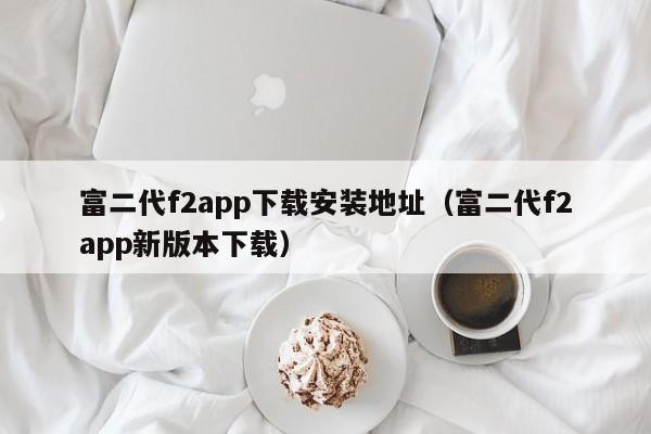 富二代f2app下载安装地址（富二代f2app新版本下载）