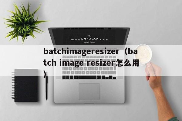 batchimageresizer（batch image resizer怎么用）
