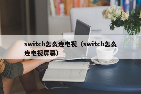 switch怎么连电视（switch怎么连电视屏幕）