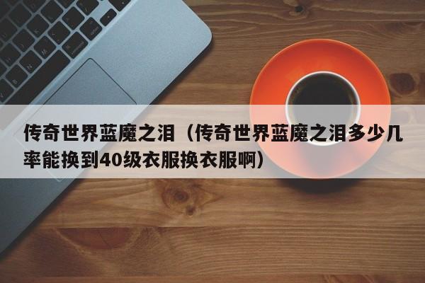 传奇世界蓝魔之泪（传奇世界蓝魔之泪多少几率能换到40级衣服换衣服啊）