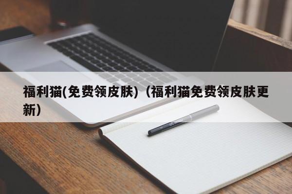 福利猫(免费领皮肤)（福利猫免费领皮肤更新）