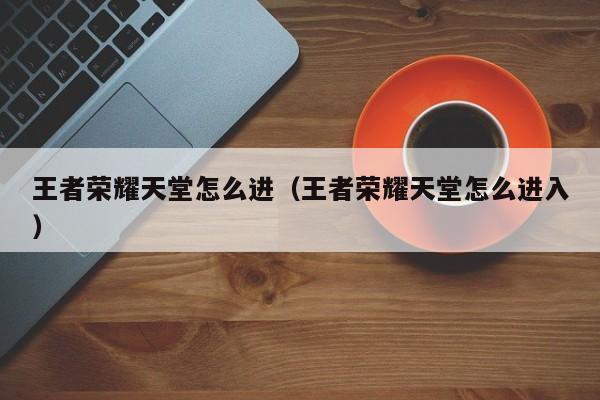 王者荣耀天堂怎么进（王者荣耀天堂怎么进入）