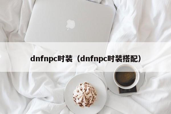 dnfnpc时装（dnfnpc时装搭配）