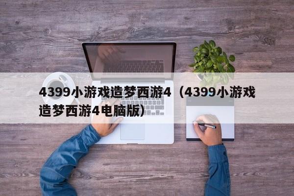 4399小造梦西游4（4399小造梦西游4电脑版）
