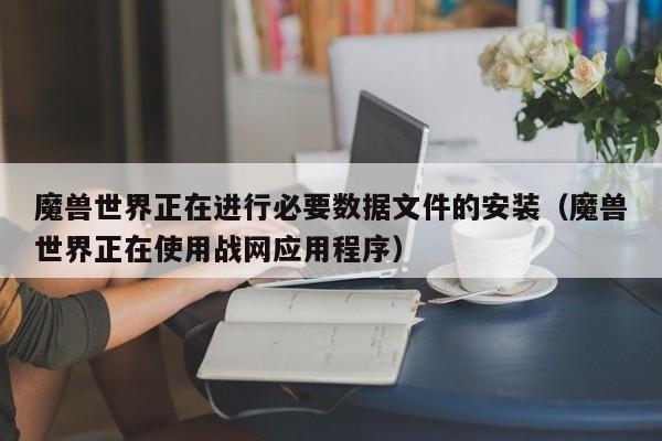 魔兽世界正在进行必要数据文件的安装（魔兽世界正在使用战网应用程序）